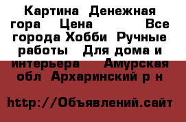 Картина “Денежная гора“ › Цена ­ 4 000 - Все города Хобби. Ручные работы » Для дома и интерьера   . Амурская обл.,Архаринский р-н